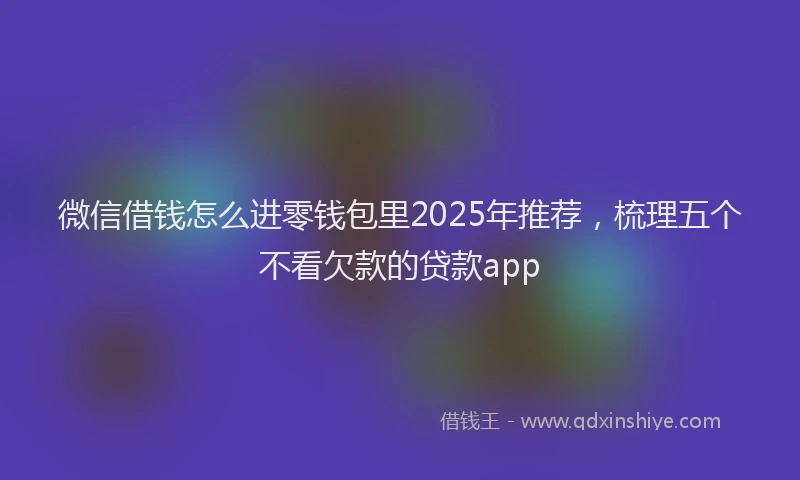 微信借钱怎么进零钱包里2025年推荐，梳理五个不看欠款的贷款app