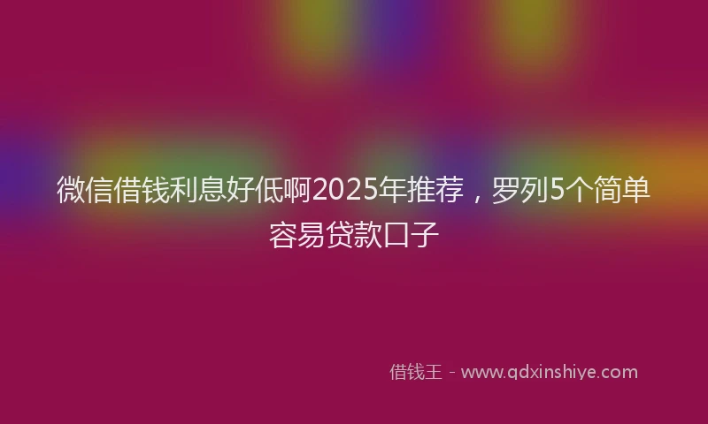 微信借钱利息好低啊2025年推荐，罗列5个简单容易贷款口子