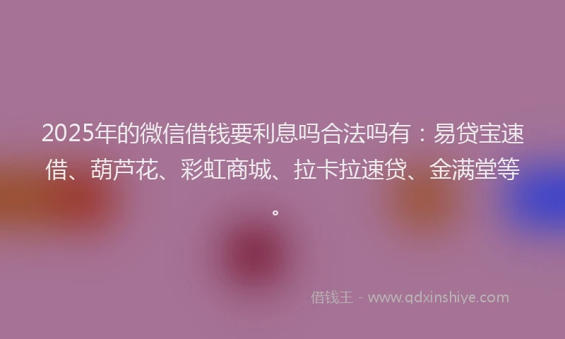 2025年的微信借钱要利息吗合法吗有：易贷宝速借、葫芦花、彩虹商城、拉卡拉速贷、金满堂等。