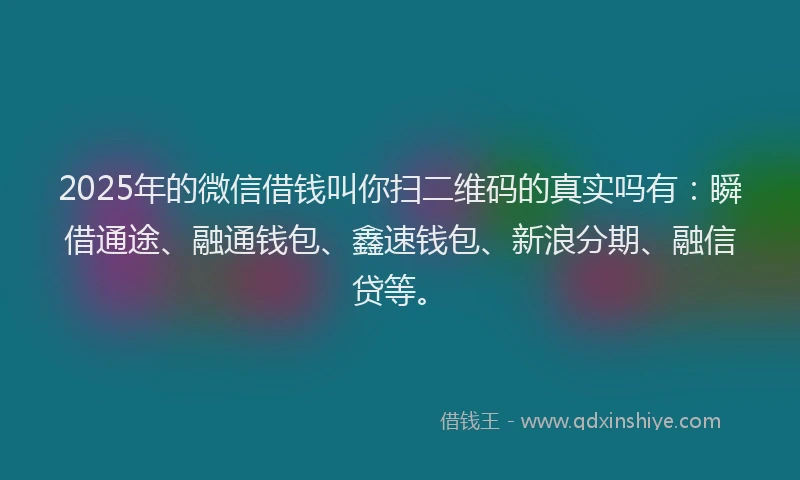 2025年的微信借钱叫你扫二维码的真实吗有：瞬借通途、融通钱包、鑫速钱包、新浪分期、融信贷等。