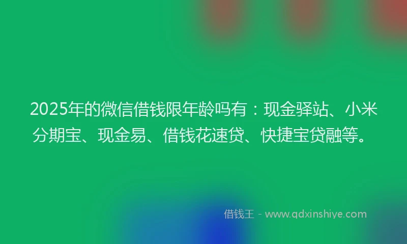 2025年的微信借钱限年龄吗有：现金驿站、小米分期宝、现金易、借钱花速贷、快捷宝贷融等。