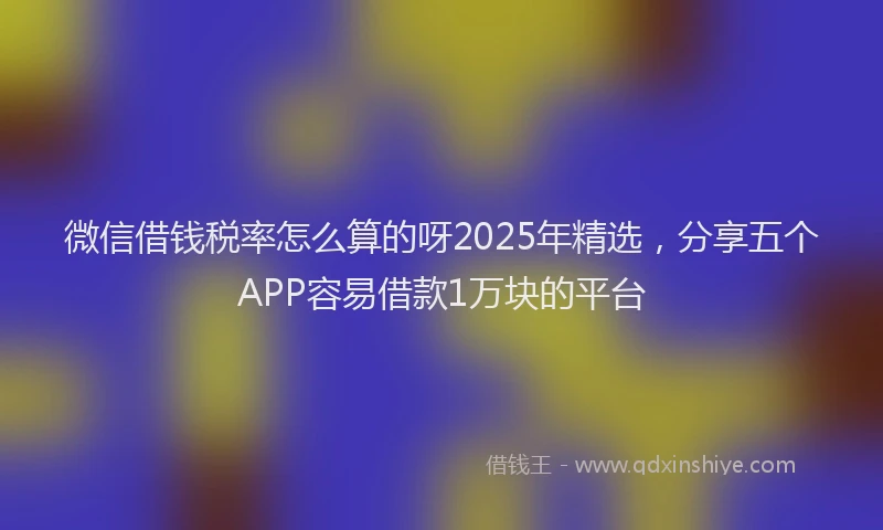 微信借钱税率怎么算的呀2025年精选，分享五个APP容易借款1万块的平台
