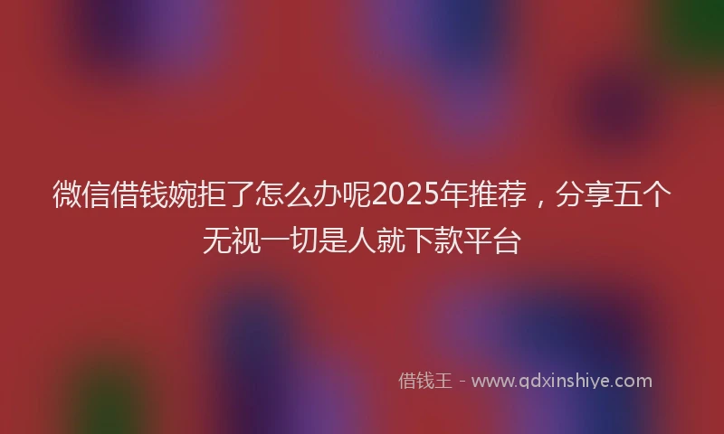 微信借钱婉拒了怎么办呢2025年推荐，分享五个无视一切是人就下款平台