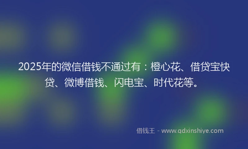 2025年的微信借钱不通过有：橙心花、借贷宝快贷、微博借钱、闪电宝、时代花等。