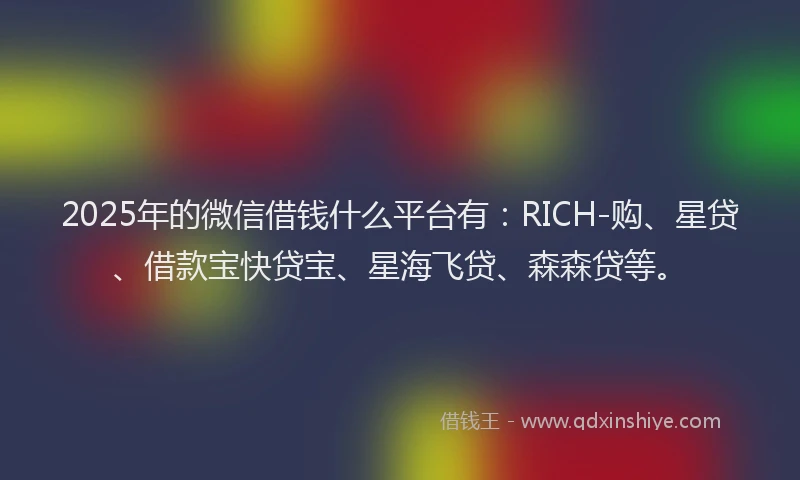 2025年的微信借钱什么平台有：RICH-购、星贷、借款宝快贷宝、星海飞贷、森森贷等。