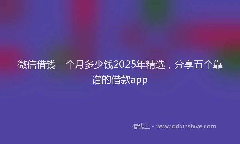 微信借钱一个月多少钱2025年精选，分享五个靠谱的借款app