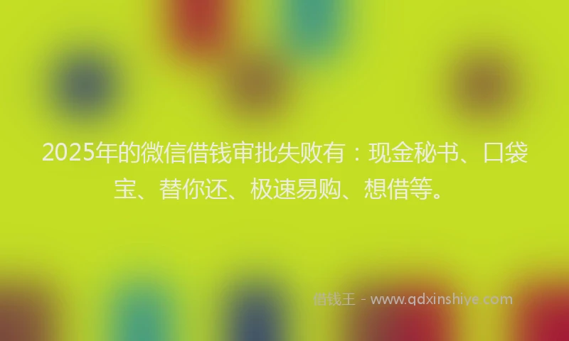 2025年的微信借钱审批失败有：现金秘书、口袋宝、替你还、极速易购、想借等。