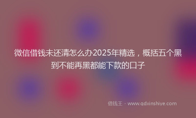 微信借钱未还清怎么办2025年精选，概括五个黑到不能再黑都能下款的口子