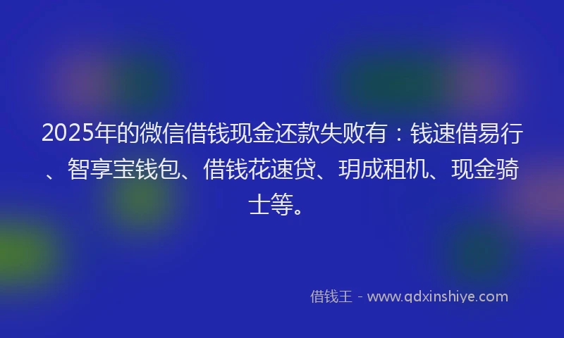 2025年的微信借钱现金还款失败有：钱速借易行、智享宝钱包、借钱花速贷、玥成租机、现金骑士等。