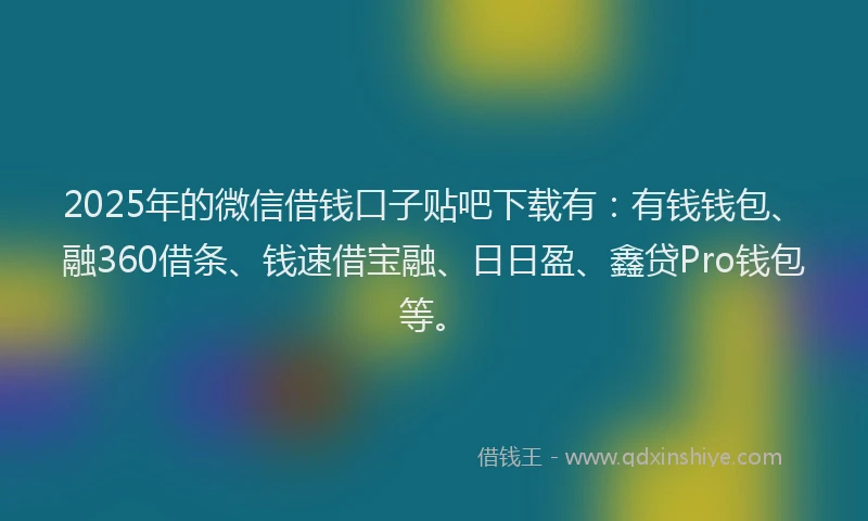 2025年的微信借钱口子贴吧下载有：有钱钱包、融360借条、钱速借宝融、日日盈、鑫贷Pro钱包等。