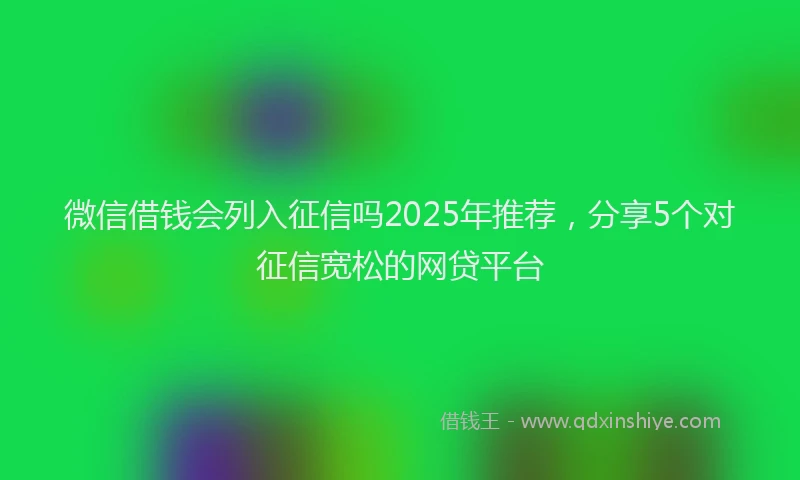 微信借钱会列入征信吗2025年推荐，分享5个对征信宽松的网贷平台