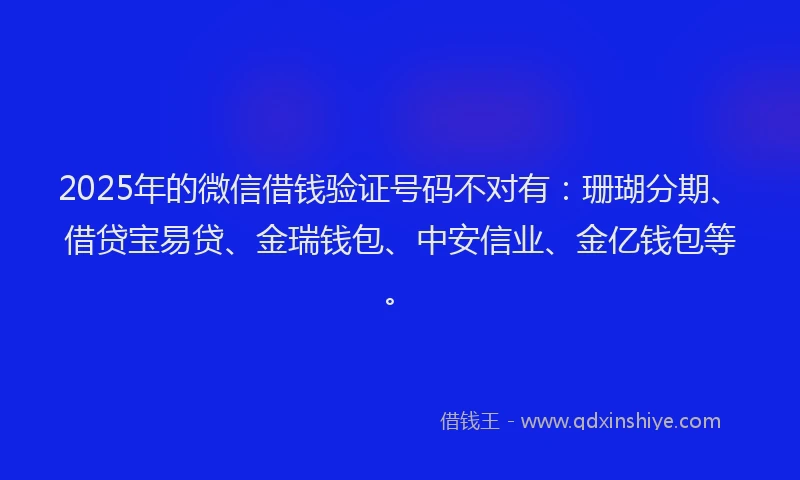 2025年的微信借钱验证号码不对有：珊瑚分期、借贷宝易贷、金瑞钱包、中安信业、金亿钱包等。