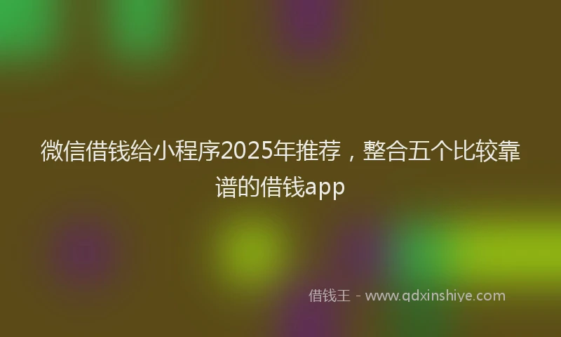 微信借钱给小程序2025年推荐，整合五个比较靠谱的借钱app