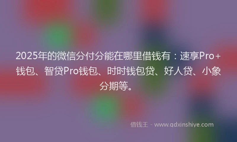 2025年的微信分付分能在哪里借钱有：速享Pro+钱包、智贷Pro钱包、时时钱包贷、好人贷、小象分期等。