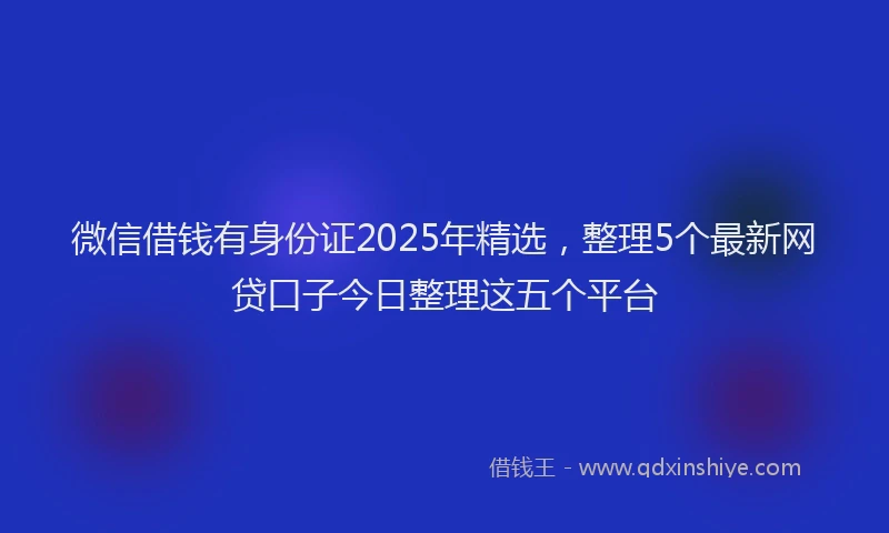 微信借钱有身份证2025年精选，整理5个最新网贷口子今日整理这五个平台