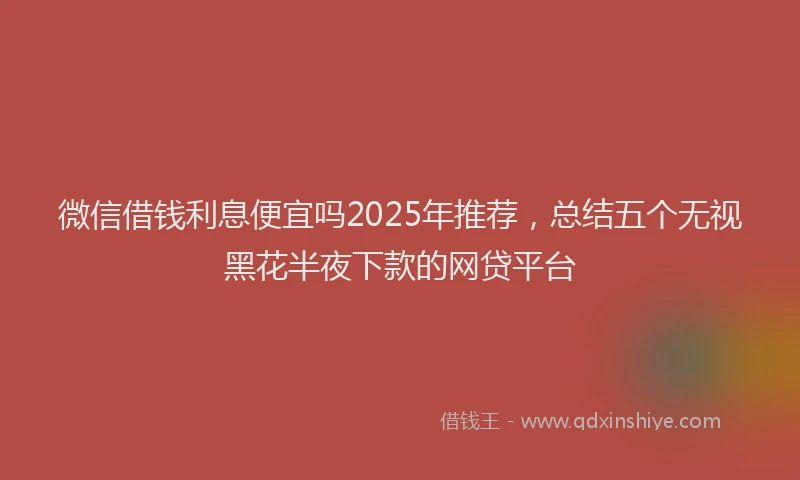 微信借钱利息便宜吗2025年推荐，总结五个无视黑花半夜下款的网贷平台