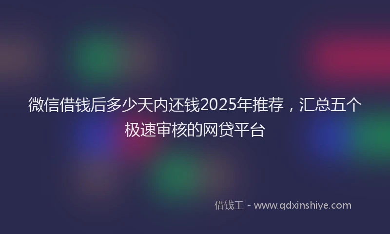 微信借钱后多少天内还钱2025年推荐，汇总五个极速审核的网贷平台