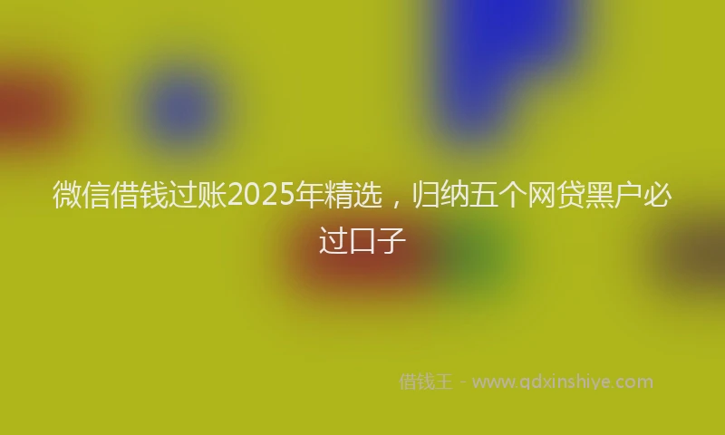 微信借钱过账2025年精选，归纳五个网贷黑户必过口子