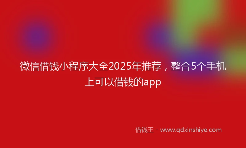 微信借钱小程序大全2025年推荐，整合5个手机上可以借钱的app