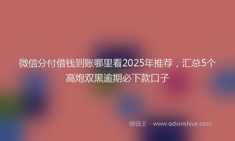 微信分付借钱到账哪里看2025年推荐，汇总5个高炮双黑逾期必下款口子