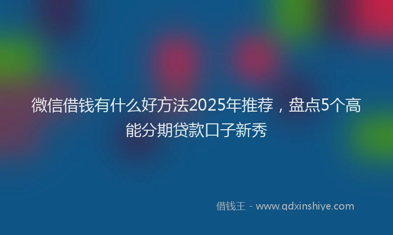 微信借钱有什么好方法2025年推荐，盘点5个高能分期贷款口子新秀