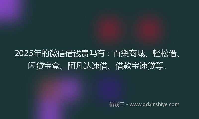 2025年的微信借钱贵吗有：百樂商城、轻松借、闪贷宝盒、阿凡达速借、借款宝速贷等。