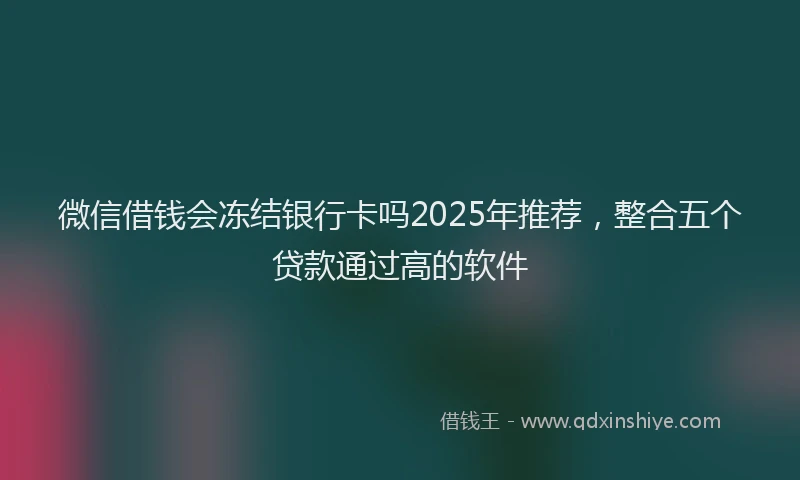 微信借钱会冻结银行卡吗2025年推荐，整合五个贷款通过高的软件