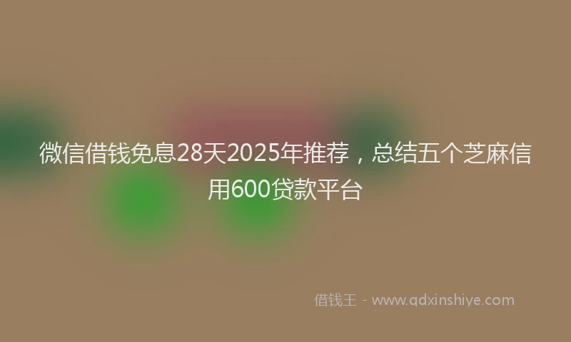微信借钱免息28天2025年推荐，总结五个芝麻信用600贷款平台