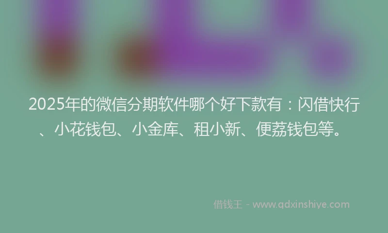 2025年的微信分期软件哪个好下款有：闪借快行、小花钱包、小金库、租小新、便荔钱包等。