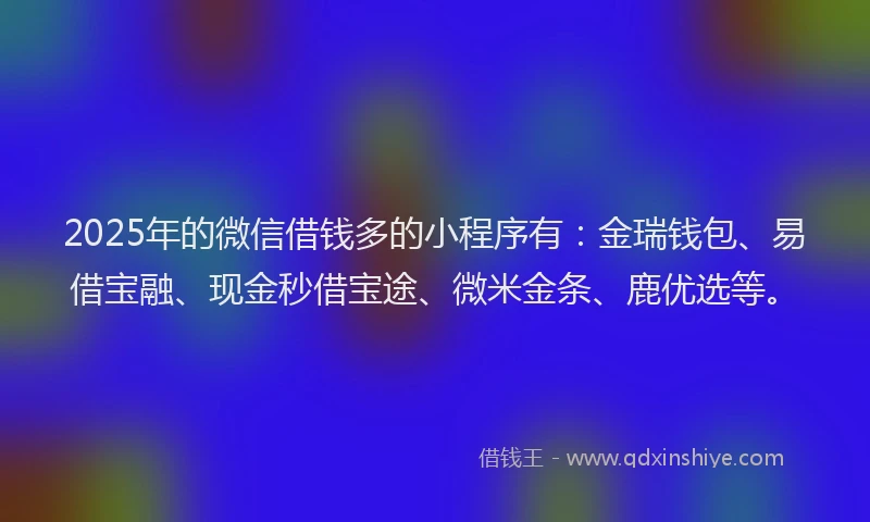 2025年的微信借钱多的小程序有：金瑞钱包、易借宝融、现金秒借宝途、微米金条、鹿优选等。