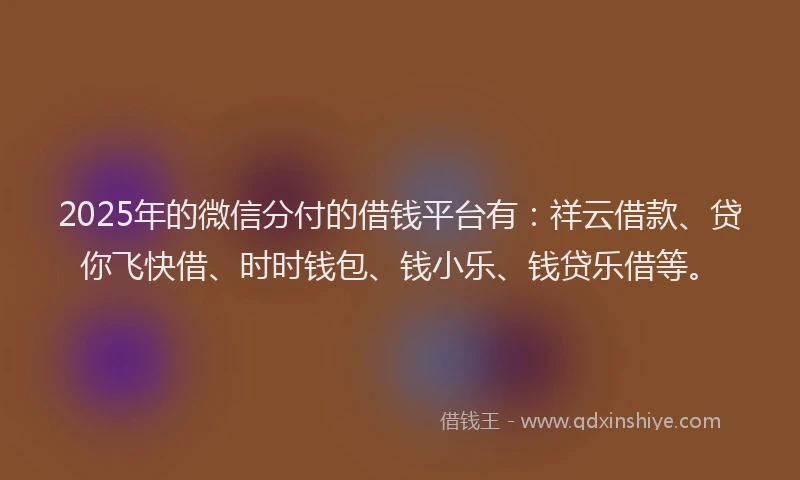 2025年的微信分付的借钱平台有：祥云借款、贷你飞快借、时时钱包、钱小乐、钱贷乐借等。