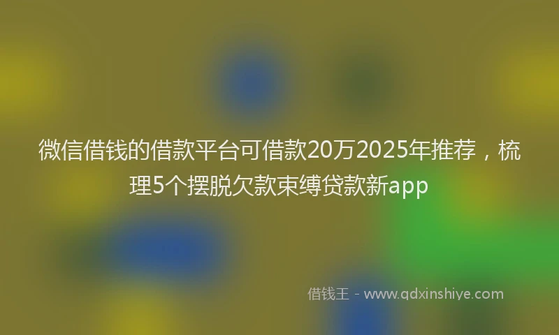 微信借钱的借款平台可借款20万2025年推荐，梳理5个摆脱欠款束缚贷款新app