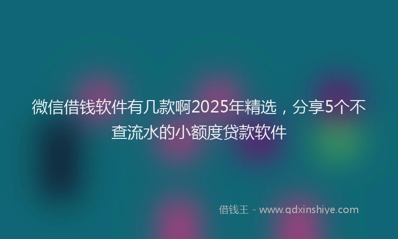 微信借钱软件有几款啊2025年精选，分享5个不查流水的小额度贷款软件