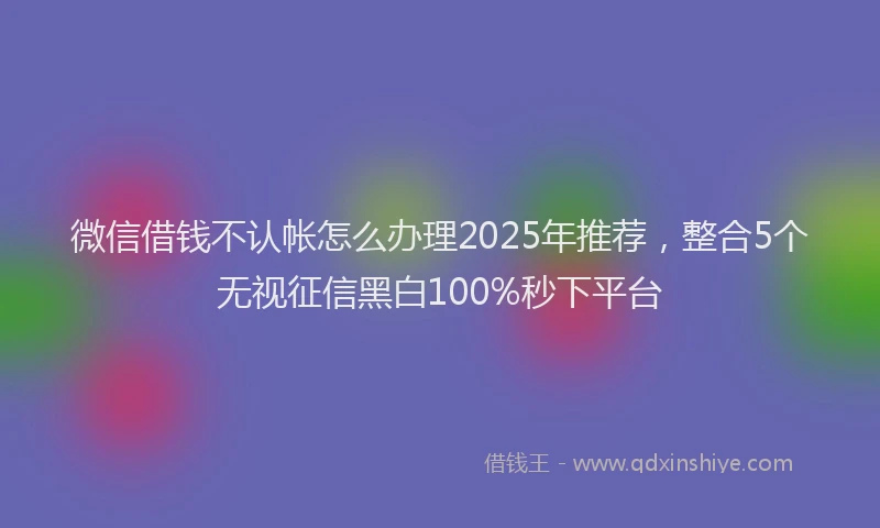 微信借钱不认帐怎么办理2025年推荐，整合5个无视征信黑白100%秒下平台