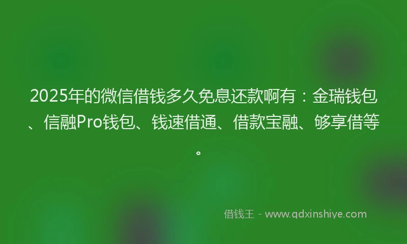2025年的微信借钱多久免息还款啊有：金瑞钱包、信融Pro钱包、钱速借通、借款宝融、够享借等。