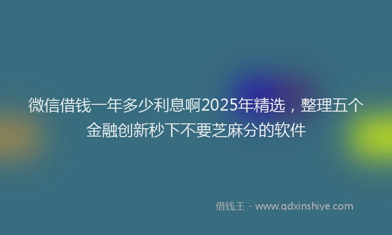 微信借钱一年多少利息啊2025年精选，整理五个金融创新秒下不要芝麻分的软件