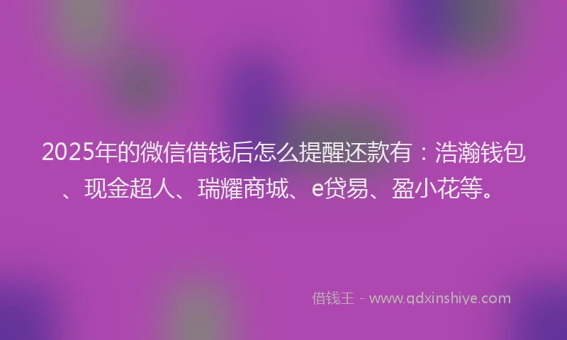 2025年的微信借钱后怎么提醒还款有：浩瀚钱包、现金超人、瑞耀商城、e贷易、盈小花等。