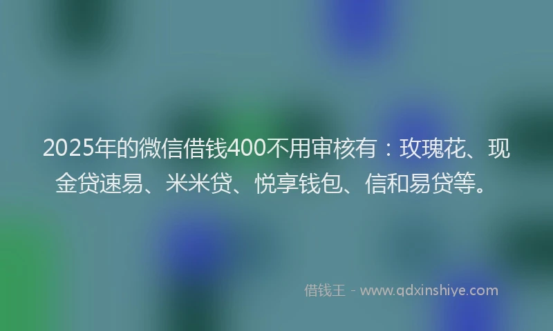2025年的微信借钱400不用审核有：玫瑰花、现金贷速易、米米贷、悦享钱包、信和易贷等。