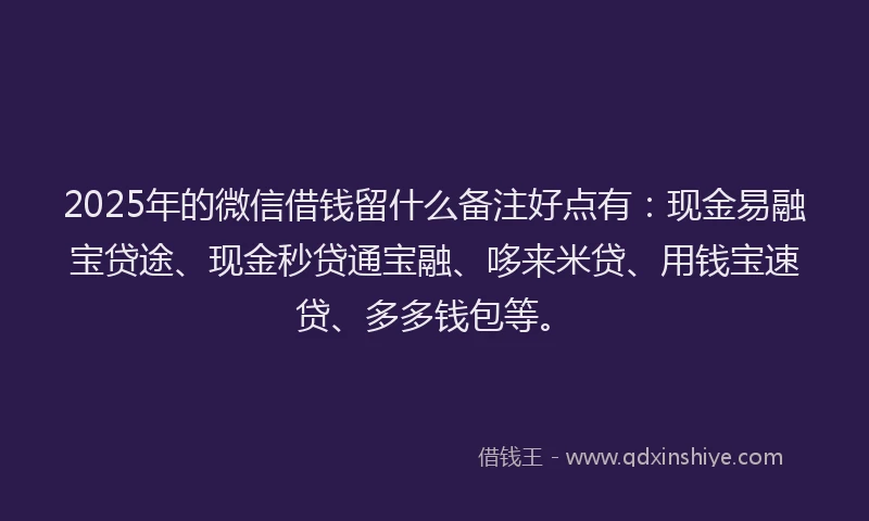 2025年的微信借钱留什么备注好点有：现金易融宝贷途、现金秒贷通宝融、哆来米贷、用钱宝速贷、多多钱包等。