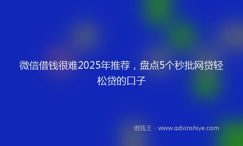 微信借钱很难2025年推荐，盘点5个秒批网贷轻松贷的口子