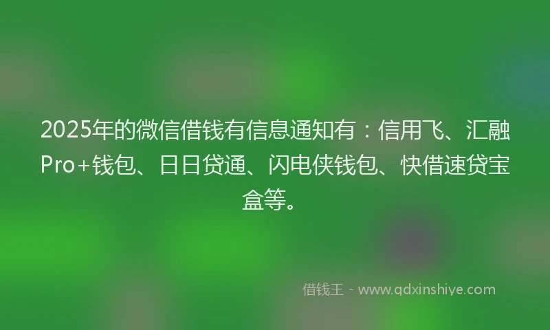 2025年的微信借钱有信息通知有：信用飞、汇融Pro+钱包、日日贷通、闪电侠钱包、快借速贷宝盒等。