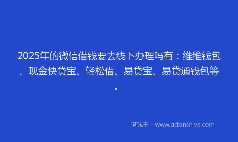 2025年的微信借钱要去线下办理吗有：维维钱包、现金快贷宝、轻松借、易贷宝、易贷通钱包等。