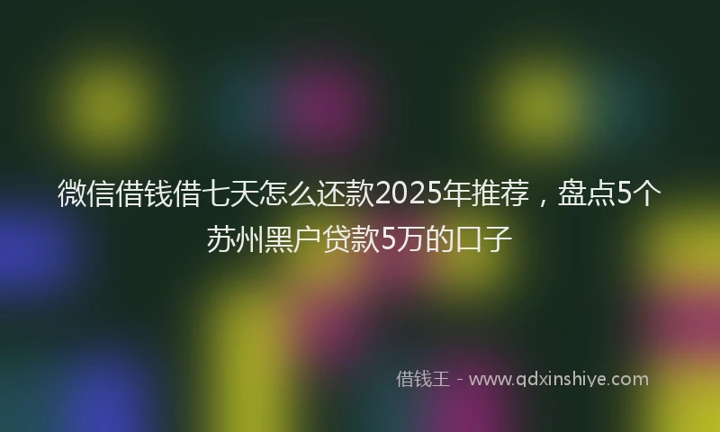 微信借钱借七天怎么还款2025年推荐，盘点5个苏州黑户贷款5万的口子