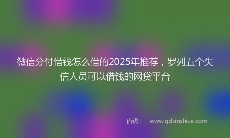 微信分付借钱怎么借的2025年推荐，罗列五个失信人员可以借钱的网贷平台