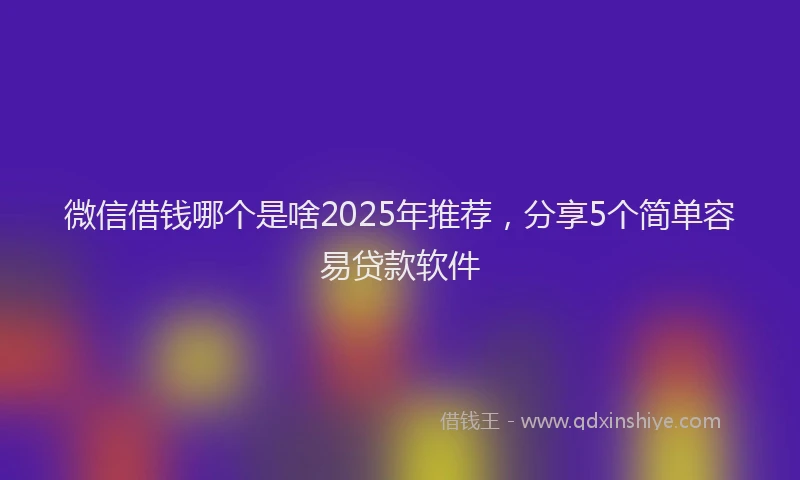 微信借钱哪个是啥2025年推荐，分享5个简单容易贷款软件