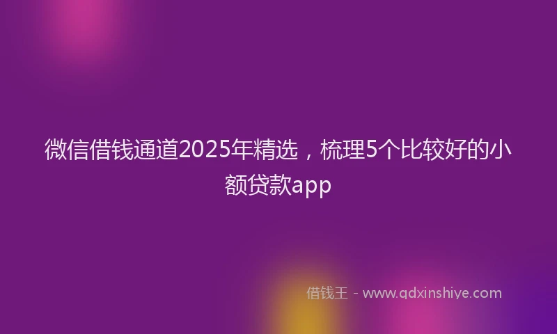 微信借钱通道2025年精选，梳理5个比较好的小额贷款app