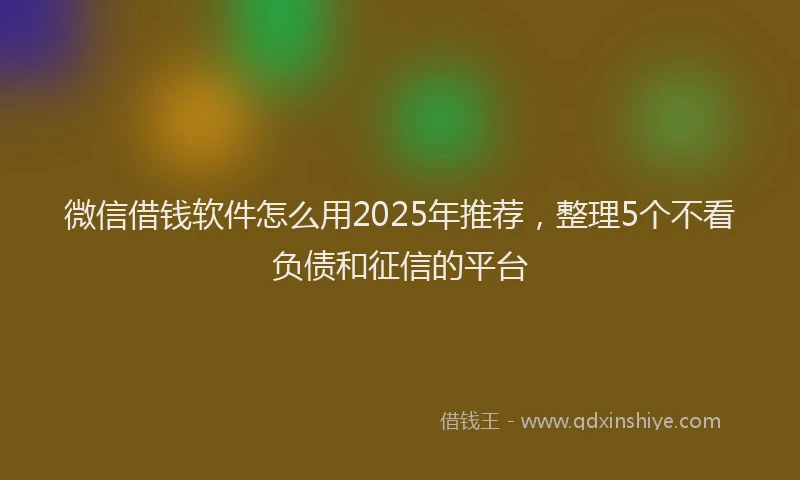 微信借钱软件怎么用2025年推荐，整理5个不看负债和征信的平台