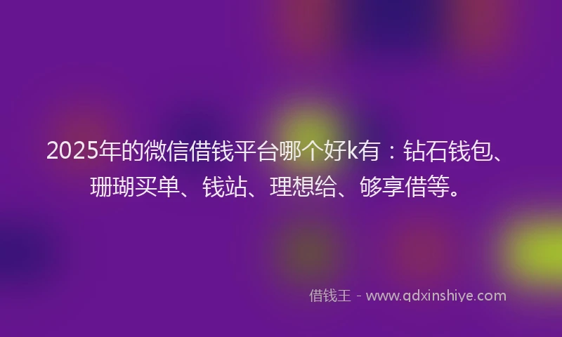 2025年的微信借钱平台哪个好k有：钻石钱包、珊瑚买单、钱站、理想给、够享借等。