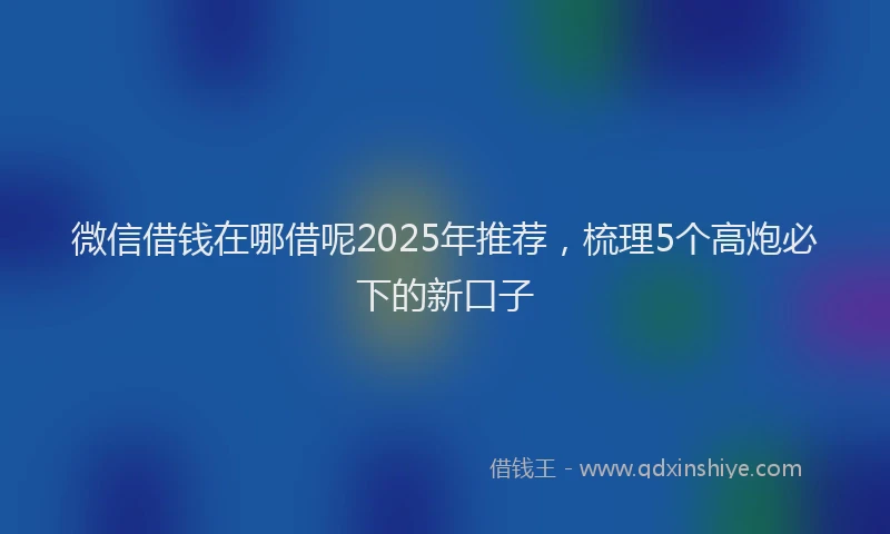 微信借钱在哪借呢2025年推荐，梳理5个高炮必下的新口子