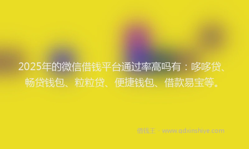 2025年的微信借钱平台通过率高吗有：哆哆贷、畅贷钱包、粒粒贷、便捷钱包、借款易宝等。